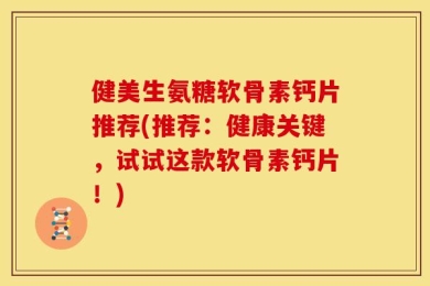 健美生氨糖软骨素钙片推荐(推荐：健康关键，试试这款软骨素钙片！)