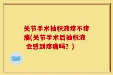 关节手术抽积液疼不疼痛(关节手术后抽积液 会感到疼痛吗？)
