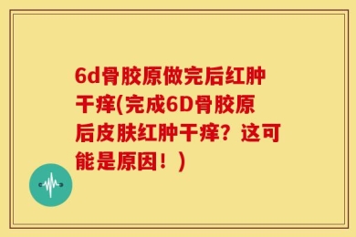 6d骨胶原做完后红肿干痒(完成6D骨胶原后皮肤红肿干痒？这可能是原因！)
