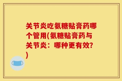 关节炎吃氨糖贴膏药哪个管用(氨糖贴膏药与关节炎：哪种更有效？)