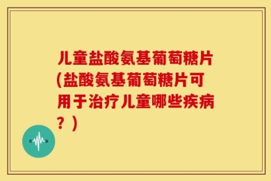 儿童盐酸氨基葡萄糖片(盐酸氨基葡萄糖片可用于治疗儿童哪些疾病？)