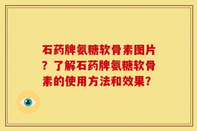石药牌氨糖软骨素图片？了解石药牌氨糖软骨素的使用方法和效果？