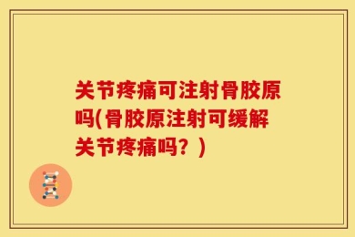 关节疼痛可注射骨胶原吗(骨胶原注射可缓解关节疼痛吗？)