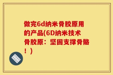 做完6d纳米骨胶原用的产品(6D纳米技术骨胶原：坚固支撑骨骼！)