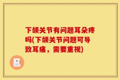 下颌关节有问题耳朵疼吗(下颌关节问题可导致耳痛，需要重视)