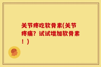 关节疼吃软骨素(关节疼痛？试试增加软骨素！)