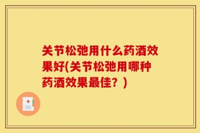 关节松弛用什么药酒效果好(关节松弛用哪种药酒效果最佳？)