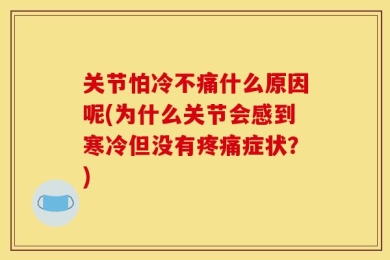 关节怕冷不痛什么原因呢(为什么关节会感到寒冷但没有疼痛症状？)