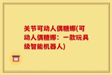 关节可动人偶糖娜(可动人偶糖娜：一款玩具级智能机器人)