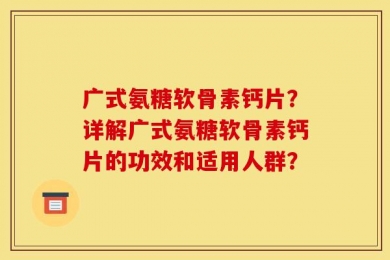 广式氨糖软骨素钙片？详解广式氨糖软骨素钙片的功效和适用人群？