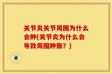 关节炎关节周围为什么会肿(关节炎为什么会导致周围肿胀？)