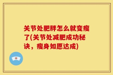 关节处肥胖怎么就变瘦了(关节处减肥成功秘诀，瘦身如愿达成)