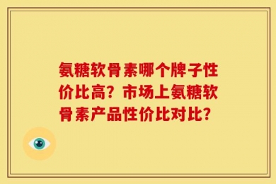 氨糖软骨素哪个牌子性价比高？市场上氨糖软骨素产品性价比对比？