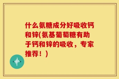 什么氨糖成分好吸收钙和锌(氨基葡萄糖有助于钙和锌的吸收，专家推荐！)