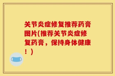 关节炎症修复推荐药膏图片(推荐关节炎症修复药膏，保持身体健康！)