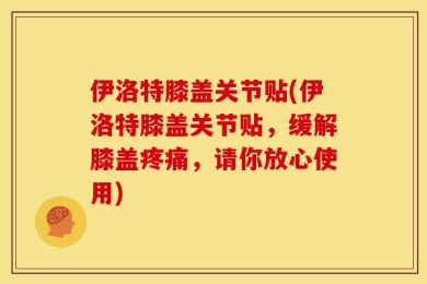 伊洛特膝盖关节贴(伊洛特膝盖关节贴，缓解膝盖疼痛，请你放心使用)