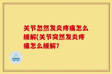 关节忽然发炎疼痛怎么缓解(关节突然发炎疼痛怎么缓解？