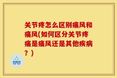 关节疼怎么区别痛风和痛风(如何区分关节疼痛是痛风还是其他疾病？)