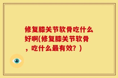 修复膝关节软骨吃什么好啊(修复膝关节软骨，吃什么最有效？)