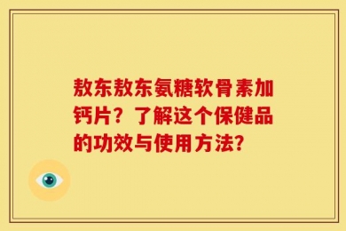 敖东敖东氨糖软骨素加钙片？了解这个保健品的功效与使用方法？
