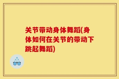 关节带动身体舞蹈(身体如何在关节的带动下跳起舞蹈)