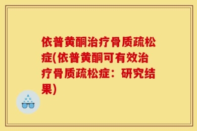 依普黄酮治疗骨质疏松症(依普黄酮可有效治疗骨质疏松症：研究结果)