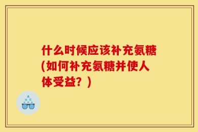什么时候应该补充氨糖(如何补充氨糖并使人体受益？)