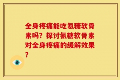 全身疼痛能吃氨糖软骨素吗？探讨氨糖软骨素对全身疼痛的缓解效果？