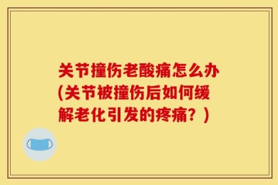 关节撞伤老酸痛怎么办(关节被撞伤后如何缓解老化引发的疼痛？)