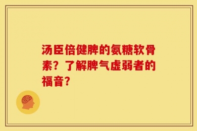 汤臣倍健脾的氨糖软骨素？了解脾气虚弱者的福音？