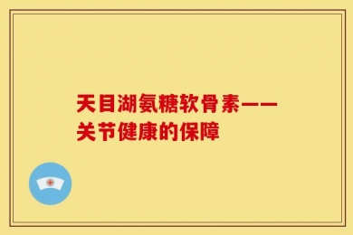 天目湖氨糖软骨素——关节健康的保障