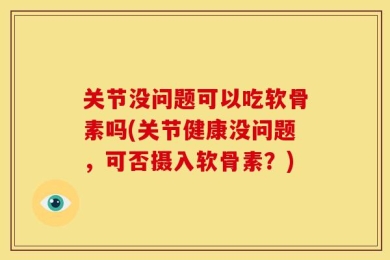 关节没问题可以吃软骨素吗(关节健康没问题，可否摄入软骨素？)