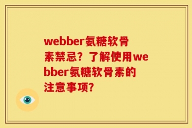 webber氨糖软骨素禁忌？了解使用webber氨糖软骨素的注意事项？