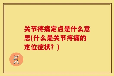 关节疼痛定点是什么意思(什么是关节疼痛的定位症状？)