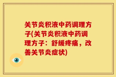 关节炎积液中药调理方子(关节炎积液中药调理方子：舒缓疼痛，改善关节炎症状)