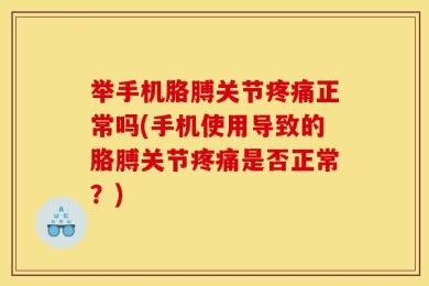 举手机胳膊关节疼痛正常吗(手机使用导致的胳膊关节疼痛是否正常？)