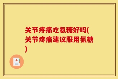关节疼痛吃氨糖好吗(关节疼痛建议服用氨糖)