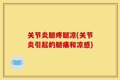 关节炎腿疼腿凉(关节炎引起的腿痛和凉感)