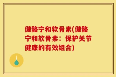 健骼宁和软骨素(健骼宁和软骨素：保护关节健康的有效组合)