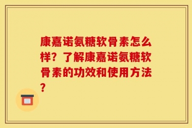 康嘉诺氨糖软骨素怎么样？了解康嘉诺氨糖软骨素的功效和使用方法？