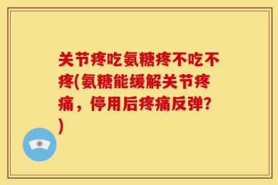 关节疼吃氨糖疼不吃不疼(氨糖能缓解关节疼痛，停用后疼痛反弹？)