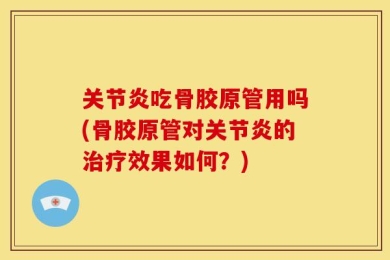 关节炎吃骨胶原管用吗(骨胶原管对关节炎的治疗效果如何？)