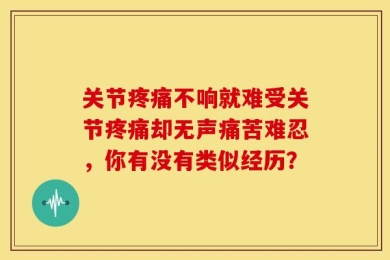 关节疼痛不响就难受关节疼痛却无声痛苦难忍，你有没有类似经历？