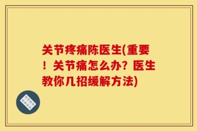 关节疼痛陈医生(重要！关节痛怎么办？医生教你几招缓解方法)