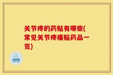 关节疼的药贴有哪些(常见关节疼痛贴药品一览)