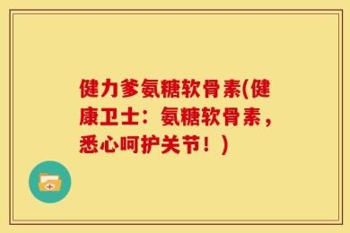 健力爹氨糖软骨素(健康卫士：氨糖软骨素，悉心呵护关节！)