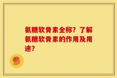 氨糖软骨素全称？了解氨糖软骨素的作用及用途？