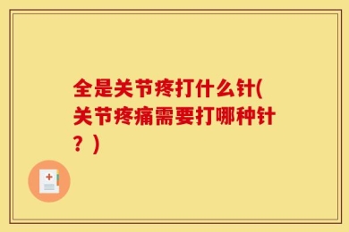 全是关节疼打什么针(关节疼痛需要打哪种针？)
