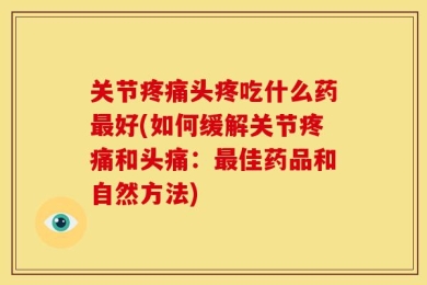 关节疼痛头疼吃什么药最好(如何缓解关节疼痛和头痛：最佳药品和自然方法)