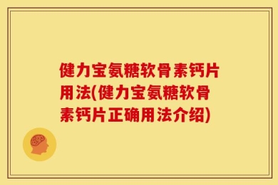健力宝氨糖软骨素钙片用法(健力宝氨糖软骨素钙片正确用法介绍)